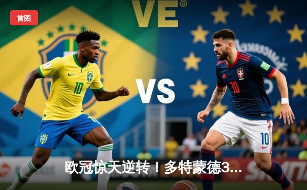 欧冠惊天逆转！多特蒙德3-2绝杀马竞，菲尔克鲁格制胜球点燃威斯特法伦