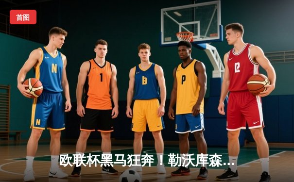 欧联杯黑马狂奔！勒沃库森补时绝平延续不败神话，阿隆索战术造奇迹