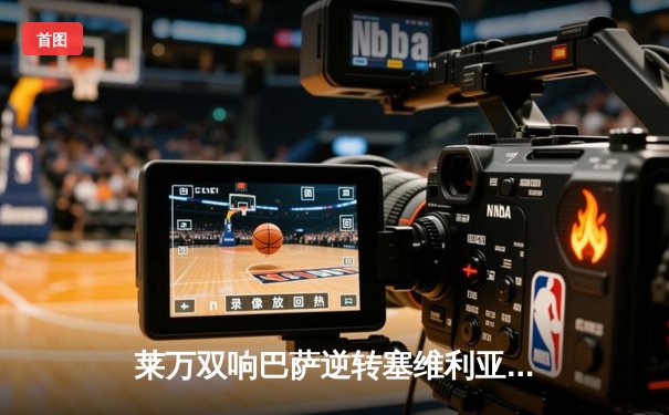 莱万双响巴萨逆转塞维利亚，菲利克斯世界波锁定胜局