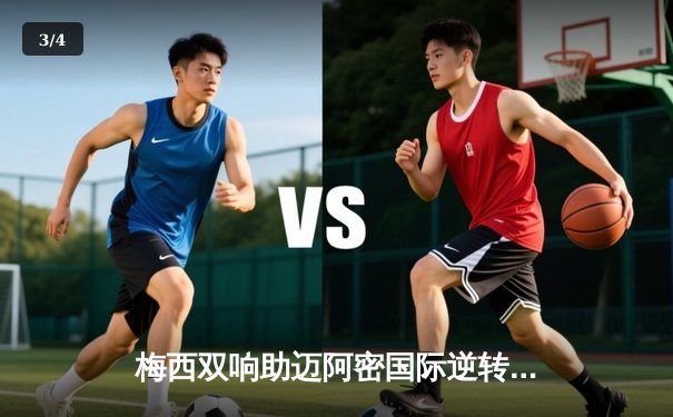 梅西双响助迈阿密国际逆转晋级，美职联季后赛掀起进球狂潮 - 3