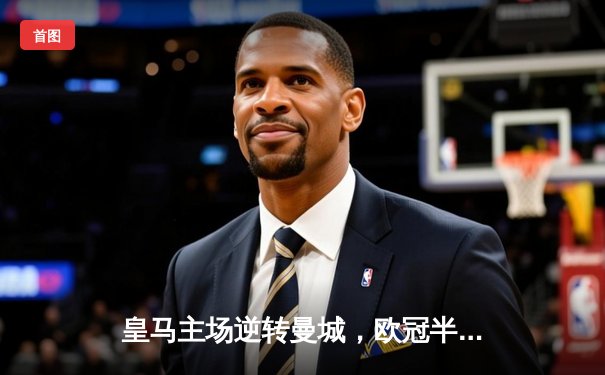 皇马主场逆转曼城，欧冠半决赛上演惊天大逆转