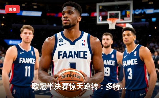 欧冠半决赛惊天逆转：多特蒙德4-3绝杀巴黎，哈兰德双响主导翻盘好戏