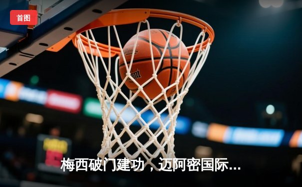 梅西破门建功，迈阿密国际3-1力克奥兰多城晋级联盟杯八强