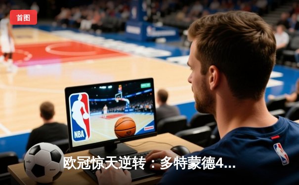 欧冠惊天逆转：多特蒙德4-2力克马竞，胡梅尔斯领袖风范尽显