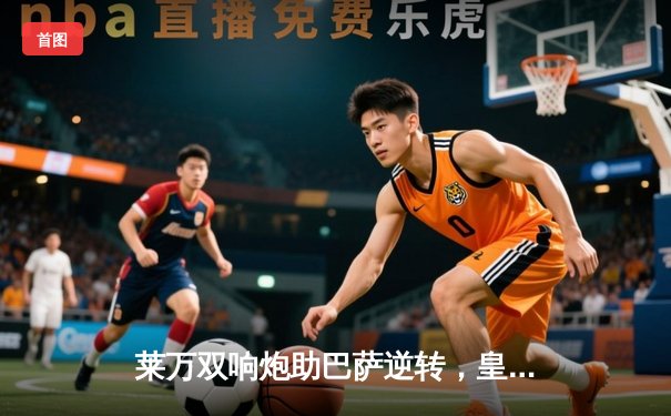 莱万双响炮助巴萨逆转，皇马主场饮恨国家德比