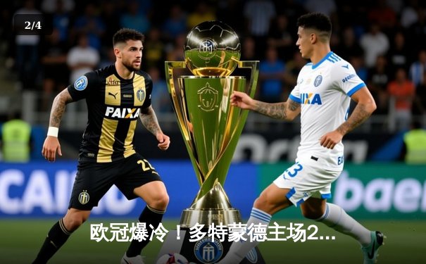 欧冠爆冷！多特蒙德主场2-0力克巴黎，菲尔克鲁格一剑封喉 - 2