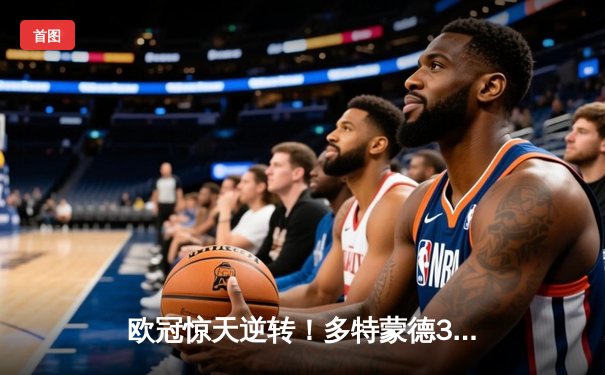 欧冠惊天逆转！多特蒙德3-2绝杀巴黎，哈兰德双响闪耀威斯特法伦