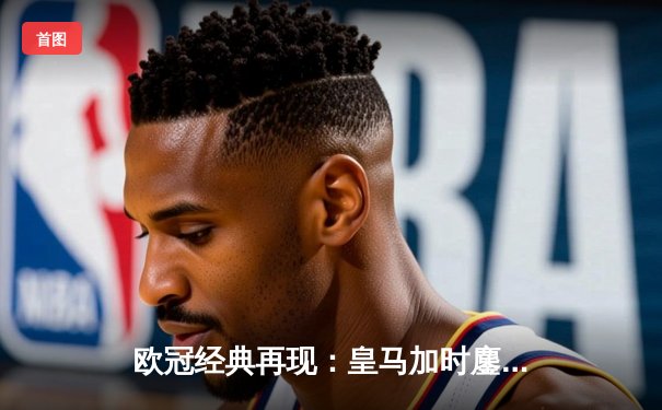 欧冠经典再现：皇马加时鏖战3-2逆转拜仁，本泽马戴帽闪耀伯纳乌